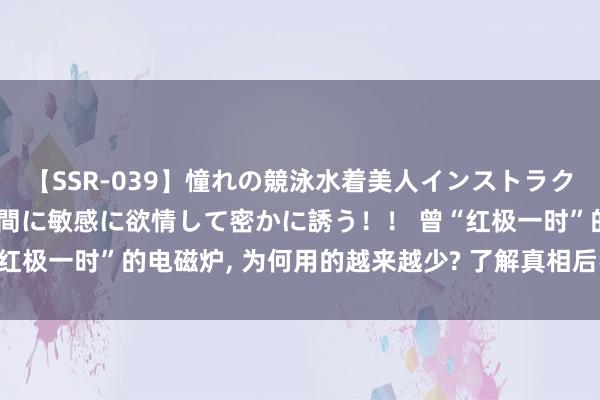 【SSR-039】憧れの競泳水着美人インストラクターは生徒のモッコリ股間に敏感に欲情して密かに誘う！！ 曾“红极一时”的电磁炉， 为何用的越来越少? 了解真相后我千里默了!