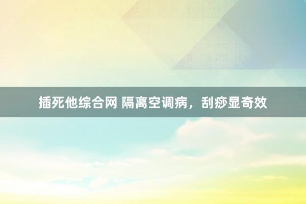 插死他综合网 隔离空调病，刮痧显奇效