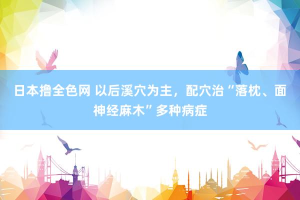 日本撸全色网 以后溪穴为主，配穴治“落枕、面神经麻木”多种病症