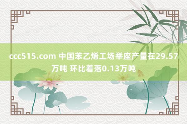 ccc515.com 中国苯乙烯工场举座产量在29.57万吨 环比着落0.13万吨