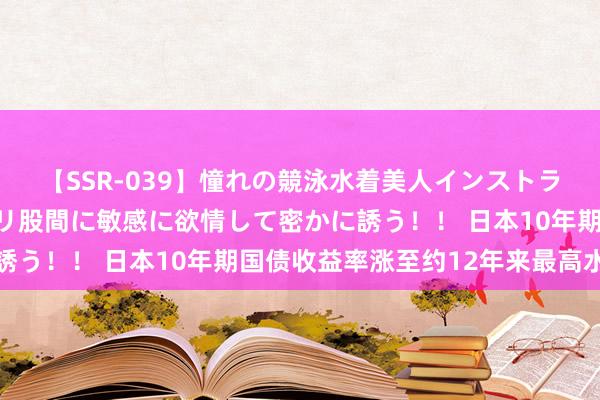 【SSR-039】憧れの競泳水着美人インストラクターは生徒のモッコリ股間に敏感に欲情して密かに誘う！！ 日本10年期国债收益率涨至约12年来最高水平