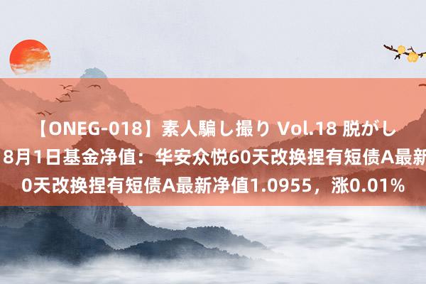 【ONEG-018】素人騙し撮り Vol.18 脱がし屋 美人限定。 三浦まい 8月1日基金净值：华安众悦60天改换捏有短债A最新净值1.0955，涨0.01%