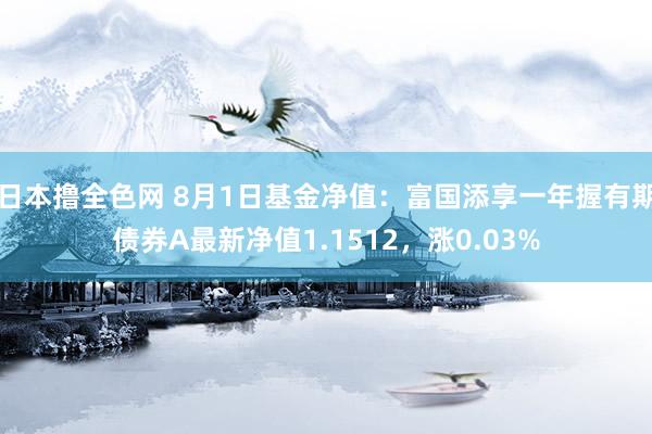 日本撸全色网 8月1日基金净值：富国添享一年握有期债券A最新净值1.1512，涨0.03%