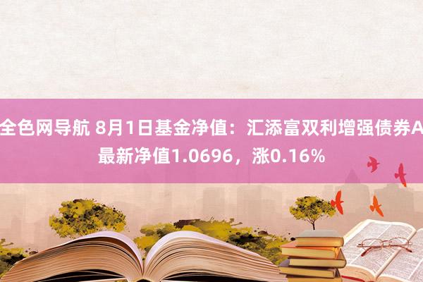 全色网导航 8月1日基金净值：汇添富双利增强债券A最新净值1.0696，涨0.16%