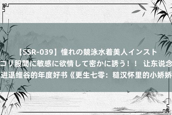 【SSR-039】憧れの競泳水着美人インストラクターは生徒のモッコリ股間に敏感に欲情して密かに誘う！！ 让东说念主进退维谷的年度好书《更生七零：糙汉怀里的小娇娇凶爆了！》，超甜对白……