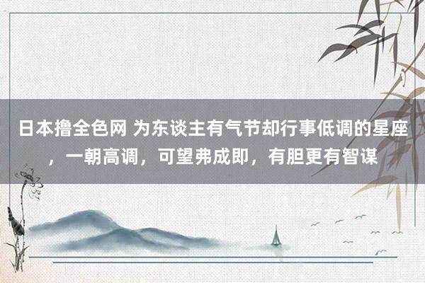 日本撸全色网 为东谈主有气节却行事低调的星座，一朝高调，可望弗成即，有胆更有智谋