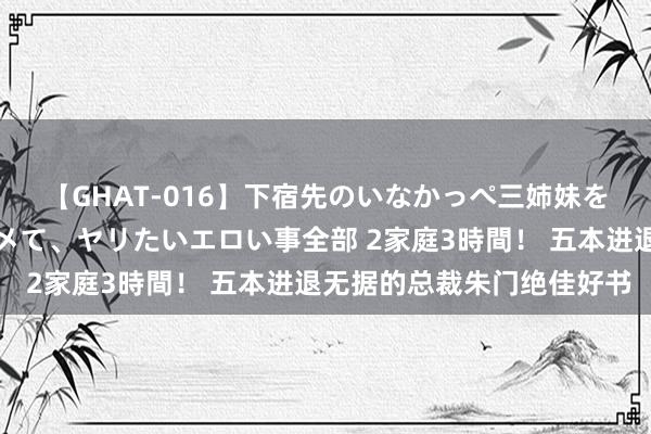 【GHAT-016】下宿先のいなかっぺ三姉妹を泥酔＆淫媚オイルでキメて、ヤリたいエロい事全部 2家庭3時間！ 五本进退无据的总裁朱门绝佳好书