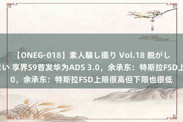 【ONEG-018】素人騙し撮り Vol.18 脱がし屋 美人限定。 三浦まい 享界S9首发华为ADS 3.0，余承东：特斯拉FSD上限很高但下限也很低