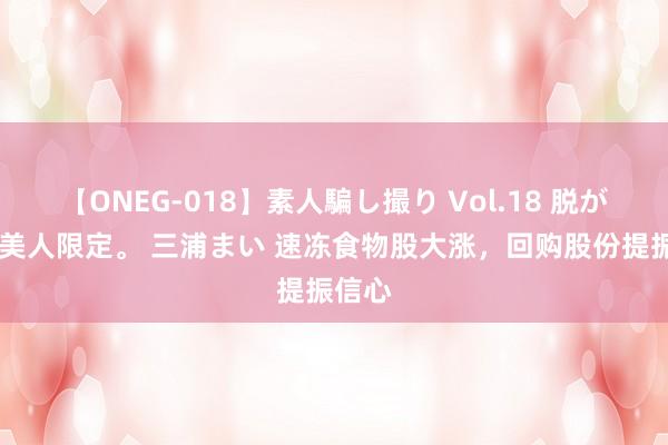 【ONEG-018】素人騙し撮り Vol.18 脱がし屋 美人限定。 三浦まい 速冻食物股大涨，回购股份提振信心