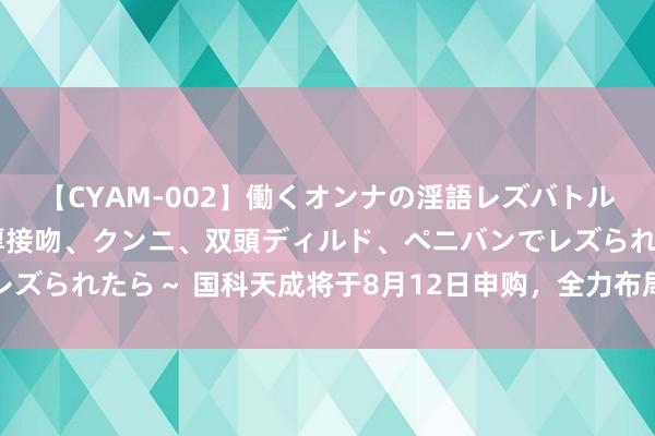 【CYAM-002】働くオンナの淫語レズバトル 2 ～もしも職場で濃厚接吻、クンニ、双頭ディルド、ペニバンでレズられたら～ 国科天成将于8月12日申购，全力布局红外领域全产业链