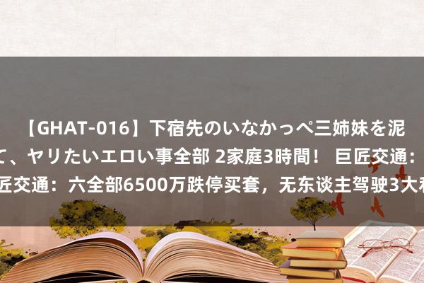 【GHAT-016】下宿先のいなかっぺ三姉妹を泥酔＆淫媚オイルでキメて、ヤリたいエロい事全部 2家庭3時間！ 巨匠交通：六全部6500万跌停买套，无东谈主驾驶3大利好！必有二波？