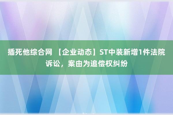 插死他综合网 【企业动态】ST中装新增1件法院诉讼，案由为追偿权纠纷