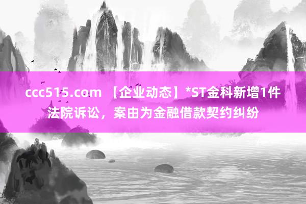 ccc515.com 【企业动态】*ST金科新增1件法院诉讼，案由为金融借款契约纠纷