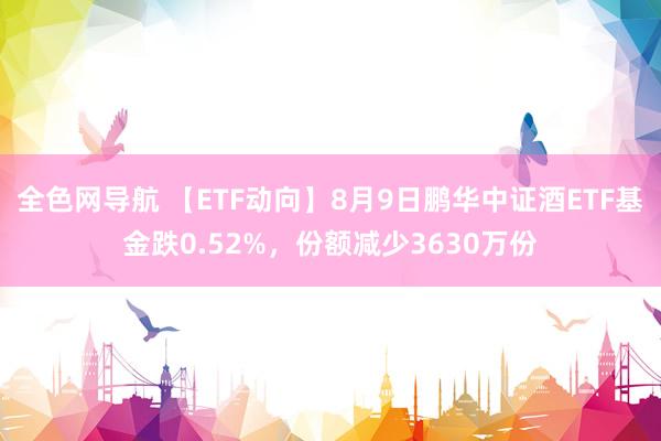 全色网导航 【ETF动向】8月9日鹏华中证酒ETF基金跌0.52%，份额减少3630万份