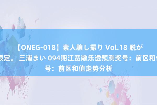 【ONEG-018】素人騙し撮り Vol.18 脱がし屋 美人限定。 三浦まい 094期江宽敞乐透预测奖号：前区和值走势分析