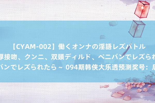 【CYAM-002】働くオンナの淫語レズバトル 2 ～もしも職場で濃厚接吻、クンニ、双頭ディルド、ペニバンでレズられたら～ 094期韩侠大乐透预测奖号：后区两码保举