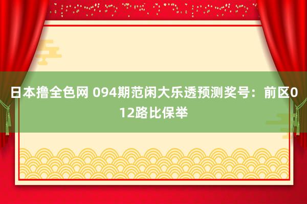 日本撸全色网 094期范闲大乐透预测奖号：前区012路比保举