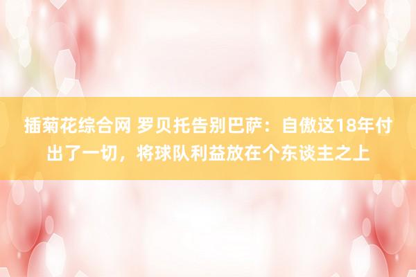 插菊花综合网 罗贝托告别巴萨：自傲这18年付出了一切，将球队利益放在个东谈主之上