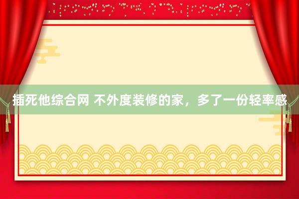 插死他综合网 不外度装修的家，多了一份轻率感