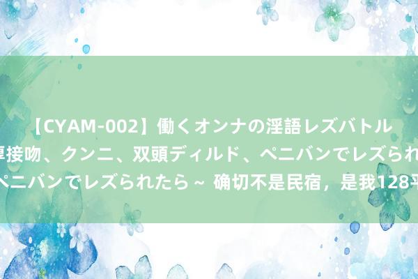 【CYAM-002】働くオンナの淫語レズバトル 2 ～もしも職場で濃厚接吻、クンニ、双頭ディルド、ペニバンでレズられたら～ 确切不是民宿，是我128平的小家