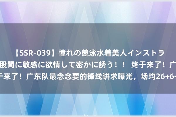 【SSR-039】憧れの競泳水着美人インストラクターは生徒のモッコリ股間に敏感に欲情して密かに誘う！！ 终于来了！广东队最念念要的锋线讲求曝光，场均26+6+4或被杜锋看中