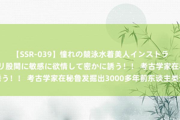 【SSR-039】憧れの競泳水着美人インストラクターは生徒のモッコリ股間に敏感に欲情して密かに誘う！！ 考古学家在秘鲁发掘出3000多年前东谈主类遗骸