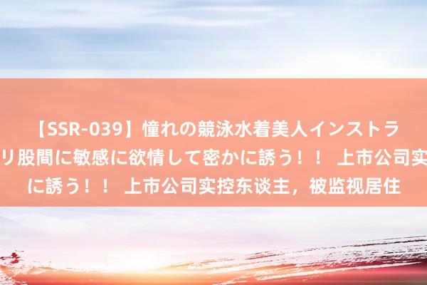 【SSR-039】憧れの競泳水着美人インストラクターは生徒のモッコリ股間に敏感に欲情して密かに誘う！！ 上市公司实控东谈主，被监视居住