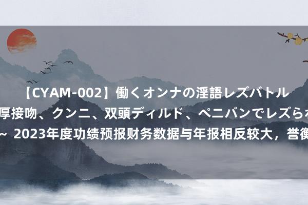 【CYAM-002】働くオンナの淫語レズバトル 2 ～もしも職場で濃厚接吻、クンニ、双頭ディルド、ペニバンでレズられたら～ 2023年度功绩预报财务数据与年报相反较大，誉衡药业及相干职守东谈主收警示函