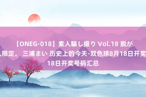 【ONEG-018】素人騙し撮り Vol.18 脱がし屋 美人限定。 三浦まい 历史上的今天-双色球8月18日开奖号码汇总