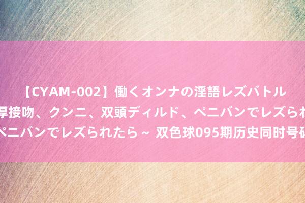 【CYAM-002】働くオンナの淫語レズバトル 2 ～もしも職場で濃厚接吻、クンニ、双頭ディルド、ペニバンでレズられたら～ 双色球095期历史同时号码全汇总