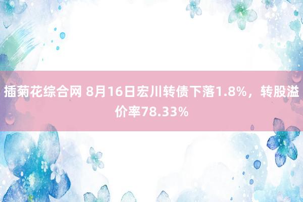 插菊花综合网 8月16日宏川转债下落1.8%，转股溢价率78.33%