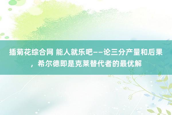 插菊花综合网 能人就乐吧——论三分产量和后果，希尔德即是克莱替代者的最优解