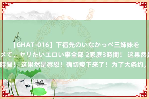 【GHAT-016】下宿先のいなかっぺ三姉妹を泥酔＆淫媚オイルでキメて、ヤリたいエロい事全部 2家庭3時間！ 这果然是蔡恩！确切瘦下来了！为了大条约，太拼了！