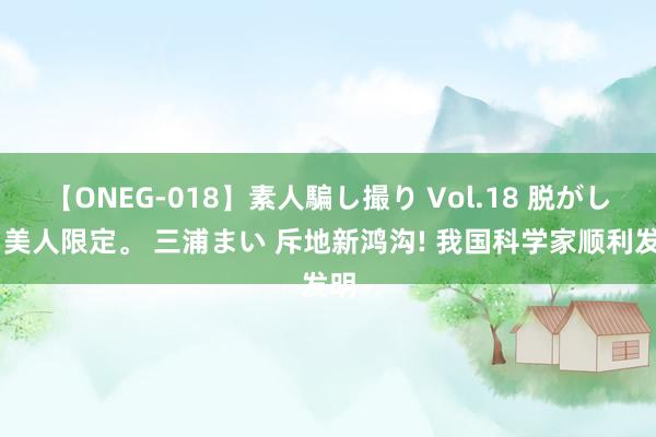 【ONEG-018】素人騙し撮り Vol.18 脱がし屋 美人限定。 三浦まい 斥地新鸿沟! 我国科学家顺利发明