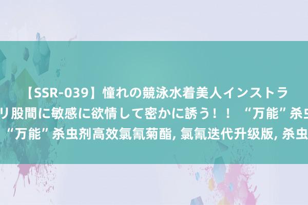 【SSR-039】憧れの競泳水着美人インストラクターは生徒のモッコリ股間に敏感に欲情して密かに誘う！！ “万能”杀虫剂高效氯氰菊酯， 氯氰迭代升级版， 杀虫杀卵不迟滞