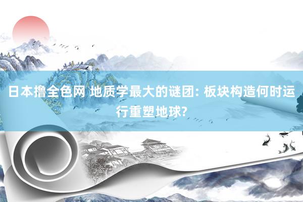 日本撸全色网 地质学最大的谜团: 板块构造何时运行重塑地球?