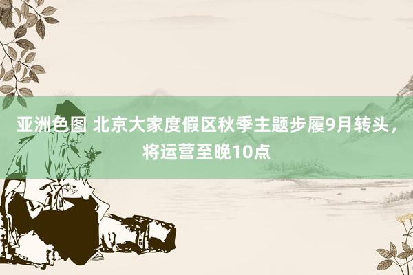 亚洲色图 北京大家度假区秋季主题步履9月转头，将运营至晚10点