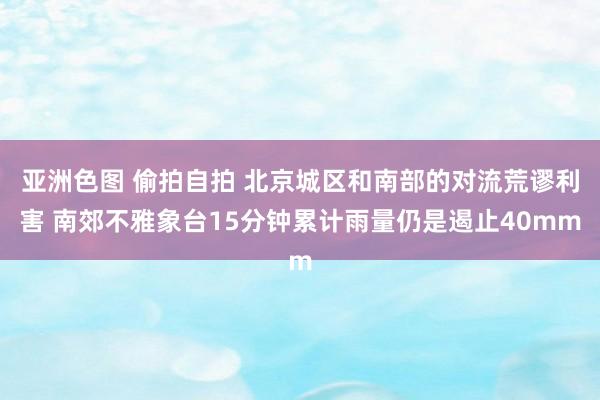 亚洲色图 偷拍自拍 北京城区和南部的对流荒谬利害 南郊不雅象台15分钟累计雨量仍是遏止40mm