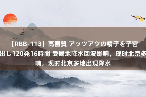 【RBB-113】高画質 アッツアツの精子を子宮に孕ませ中出し120発16時間 受局地降水回波影响，现时北京多地出现降水