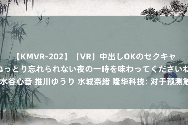 【KMVR-202】【VR】中出しOKのセクキャバにようこそ◆～濃密ねっとり忘れられない夜の一時を味わってくださいね◆～ 波多野結衣 AIKA 水谷心音 推川ゆうり 水城奈緒 隆华科技: 对于预测触发可转债转股价钱向下修正条件的指示性公告