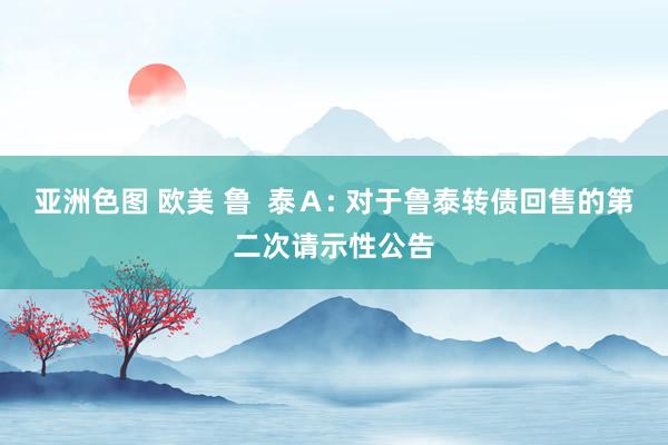 亚洲色图 欧美 鲁  泰Ａ: 对于鲁泰转债回售的第二次请示性公告