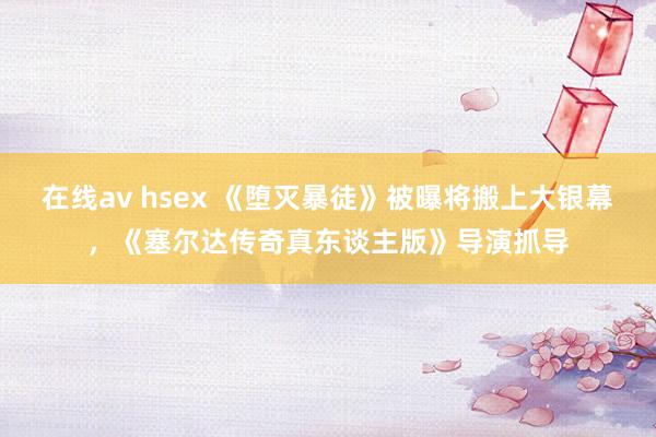 在线av hsex 《堕灭暴徒》被曝将搬上大银幕，《塞尔达传奇真东谈主版》导演抓导