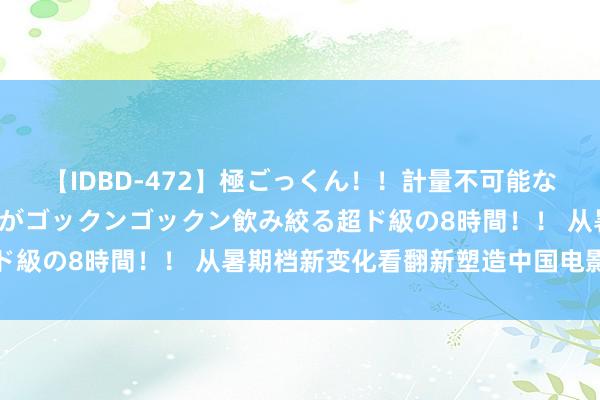 【IDBD-472】極ごっくん！！計量不可能な爆量ザーメンをS級女優がゴックンゴックン飲み絞る超ド級の8時間！！ 从暑期档新变化看翻新塑造中国电影将来