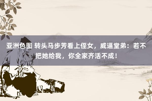 亚洲色图 转头马步芳看上侄女，威逼堂弟：若不把她给我，你全家齐活不成！