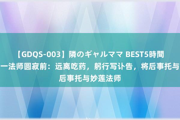 【GDQS-003】隣のギャルママ BEST5時間 Vol.2 弘一法师圆寂前：远离吃药，躬行写讣告，将后事托与妙莲法师