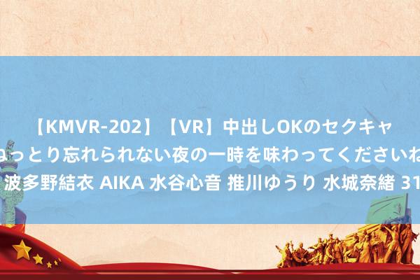 【KMVR-202】【VR】中出しOKのセクキャバにようこそ◆～濃密ねっとり忘れられない夜の一時を味わってくださいね◆～ 波多野結衣 AIKA 水谷心音 推川ゆうり 水城奈緒 31岁的丁彦雨航，还不思死字