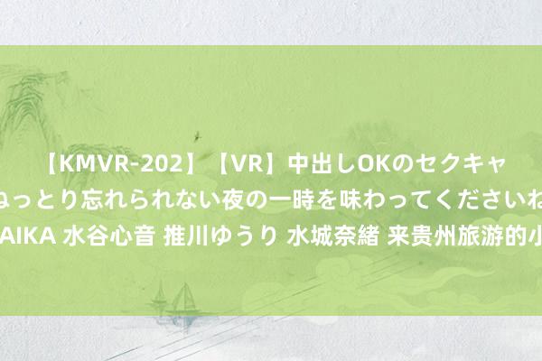 【KMVR-202】【VR】中出しOKのセクキャバにようこそ◆～濃密ねっとり忘れられない夜の一時を味わってくださいね◆～ 波多野結衣 AIKA 水谷心音 推川ゆうり 水城奈緒 来贵州旅游的小伙伴王人但愿这些贵州特质能宇宙实施!