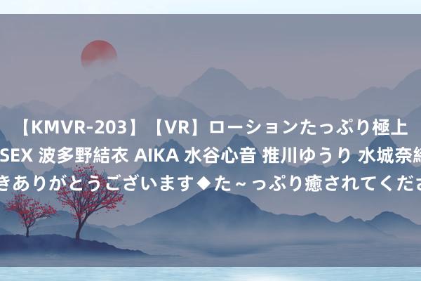 【KMVR-203】【VR】ローションたっぷり極上5人ソープ嬢と中出しSEX 波多野結衣 AIKA 水谷心音 推川ゆうり 水城奈緒 ～本日は御指名頂きありがとうございます◆た～っぷり癒されてくださいね◆～ 8月22号处暑， 本年处暑60年一遇， 主要4大特色， 了解下