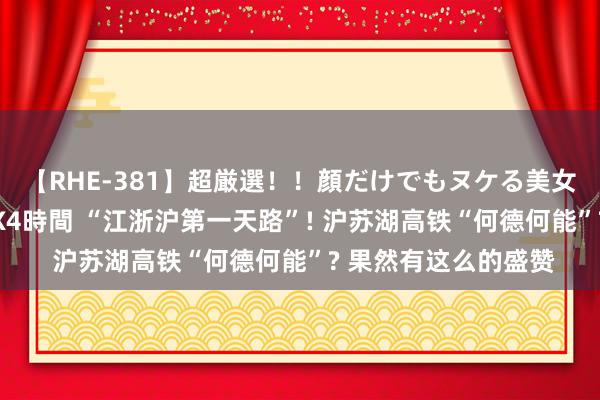 【RHE-381】超厳選！！顔だけでもヌケる美女の巨乳が揺れるSEX4時間 “江浙沪第一天路”! 沪苏湖高铁“何德何能”? 果然有这么的盛赞