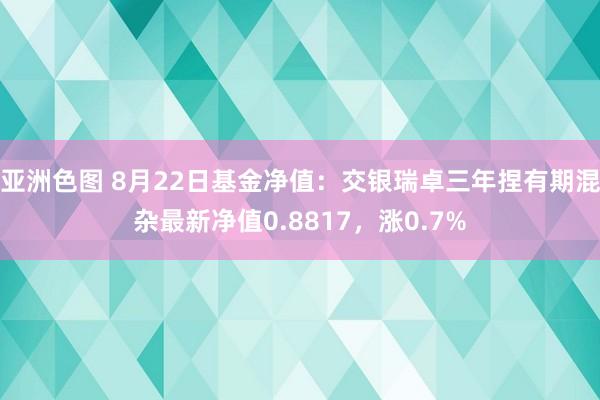 亚洲色图 8月22日基金净值：交银瑞卓三年捏有期混杂最新净值0.8817，涨0.7%